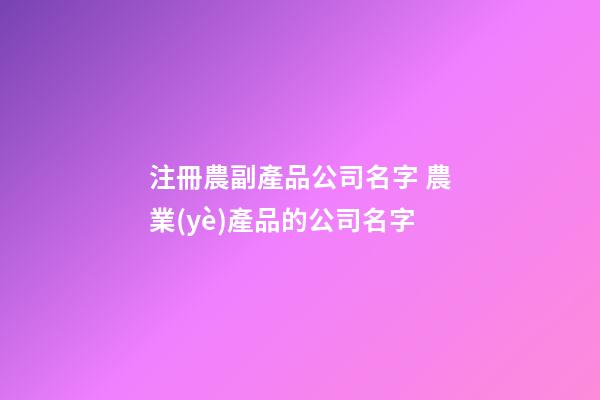 注冊農副產品公司名字 農業(yè)產品的公司名字-第1張-公司起名-玄機派